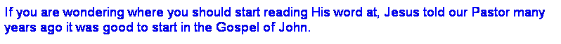 Text Box: If you are wondering where you should start reading His word at, Jesus told our Pastor many years ago it was good to start in the Gospel of John.
